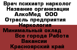 Врач психиатр-нарколог › Название организации ­ АлкоМед, ООО › Отрасль предприятия ­ Наркология › Минимальный оклад ­ 90 000 - Все города Работа » Вакансии   . Красноярский край,Бородино г.